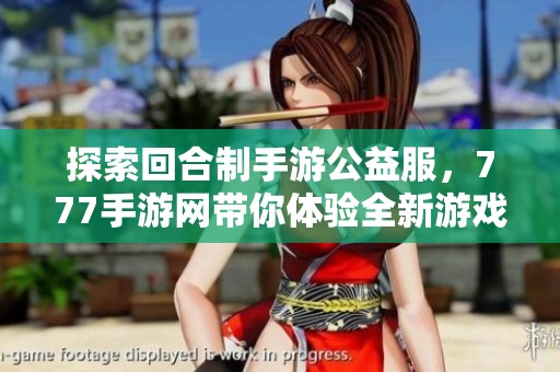 探索回合制手游公益服，777手游网带你体验全新游戏服务端