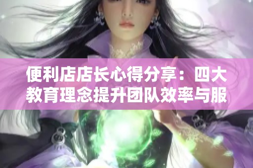 便利店店长心得分享：四大教育理念提升团队效率与服务质量