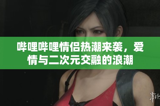 哔哩哔哩情侣热潮来袭，爱情与二次元交融的浪潮