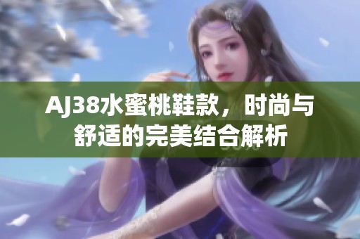 AJ38水蜜桃鞋款，时尚与舒适的完美结合解析
