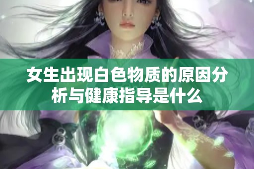 女生出现白色物质的原因分析与健康指导是什么
