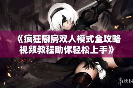 《疯狂厨房双人模式全攻略视频教程助你轻松上手》