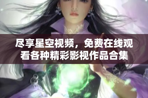 尽享星空视频，免费在线观看各种精彩影视作品合集