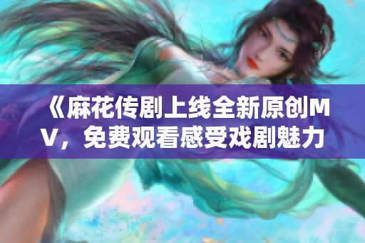 《麻花传剧上线全新原创MV，免费观看感受戏剧魅力》