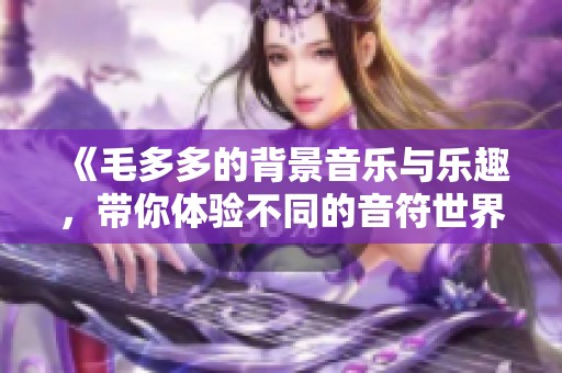 《毛多多的背景音乐与乐趣，带你体验不同的音符世界》