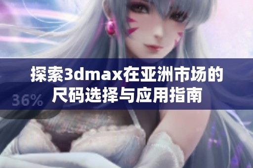 探索3dmax在亚洲市场的尺码选择与应用指南
