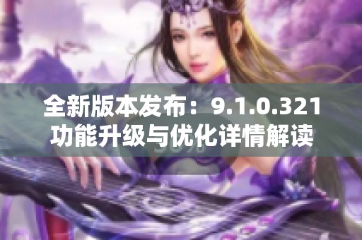 全新版本发布：9.1.0.321功能升级与优化详情解读