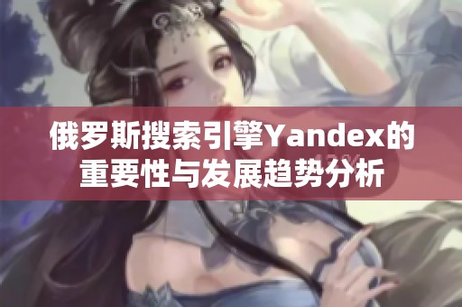 俄罗斯搜索引擎Yandex的重要性与发展趋势分析