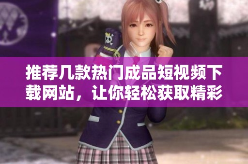 推荐几款热门成品短视频下载网站，让你轻松获取精彩内容