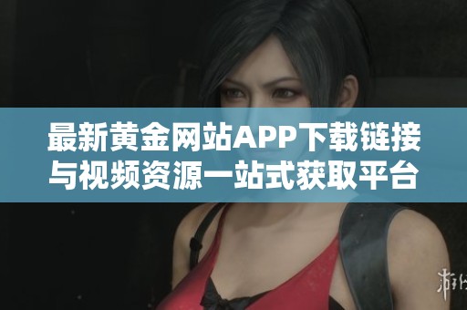 最新黄金网站APP下载链接与视频资源一站式获取平台