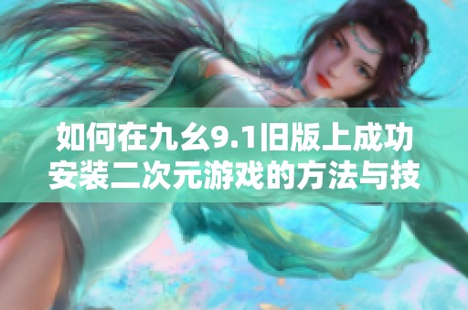 如何在九幺9.1旧版上成功安装二次元游戏的方法与技巧