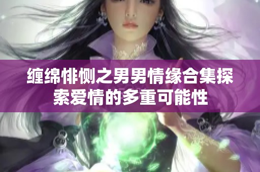缠绵悱恻之男男情缘合集探索爱情的多重可能性
