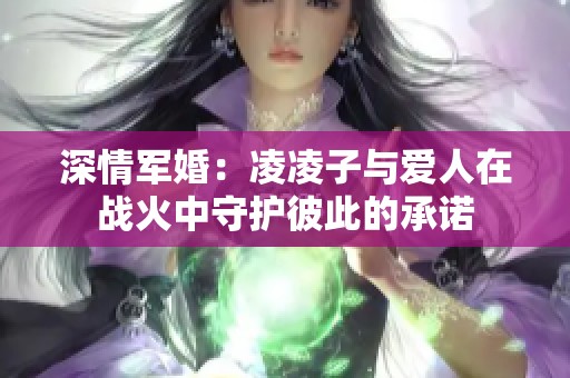 深情军婚：凌凌子与爱人在战火中守护彼此的承诺