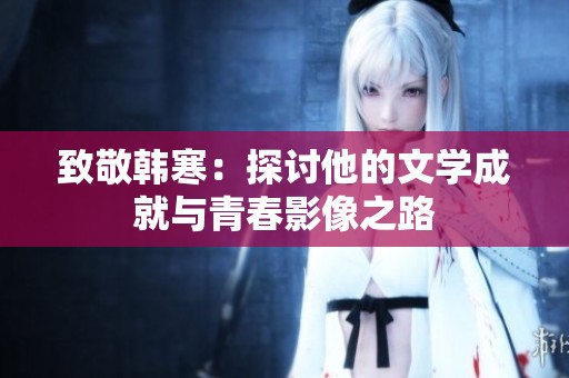 致敬韩寒：探讨他的文学成就与青春影像之路