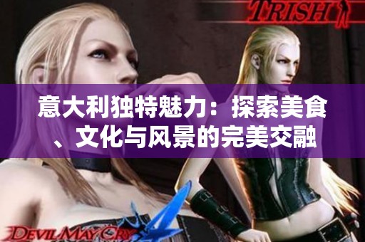 意大利独特魅力：探索美食、文化与风景的完美交融