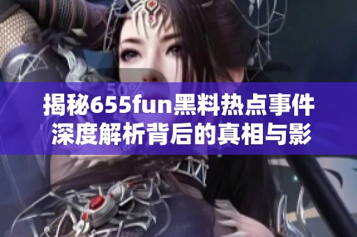 揭秘655fun黑料热点事件 深度解析背后的真相与影响