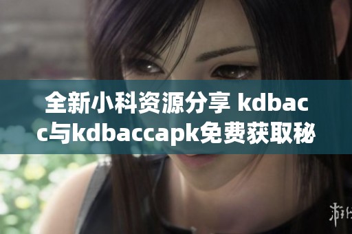全新小科资源分享 kdbacc与kdbaccapk免费获取秘籍