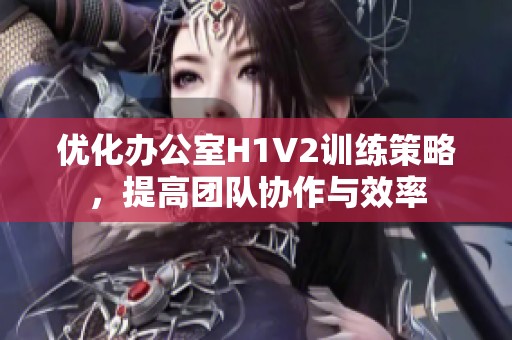 优化办公室H1V2训练策略，提高团队协作与效率