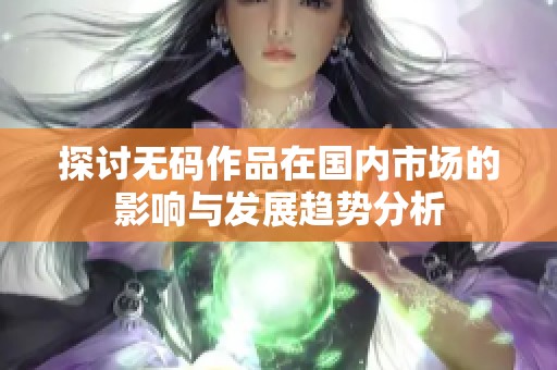 探讨无码作品在国内市场的影响与发展趋势分析
