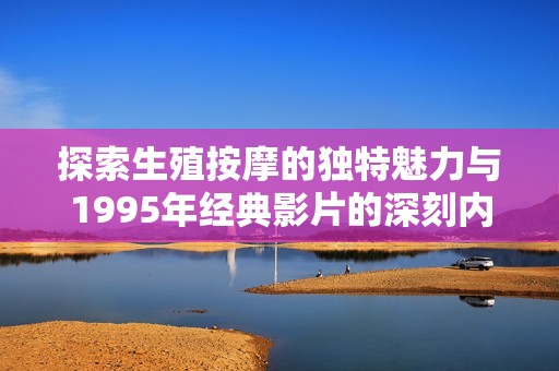 探索生殖按摩的独特魅力与1995年经典影片的深刻内涵
