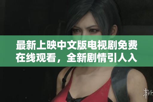 最新上映中文版电视剧免费在线观看，全新剧情引人入胜