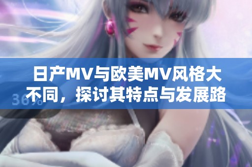 日产MV与欧美MV风格大不同，探讨其特点与发展路径