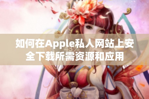 如何在Apple私人网站上安全下载所需资源和应用