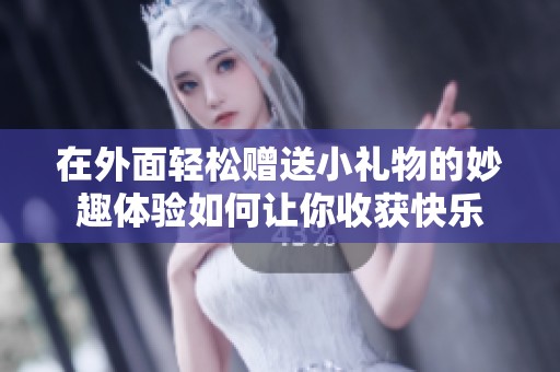 在外面轻松赠送小礼物的妙趣体验如何让你收获快乐